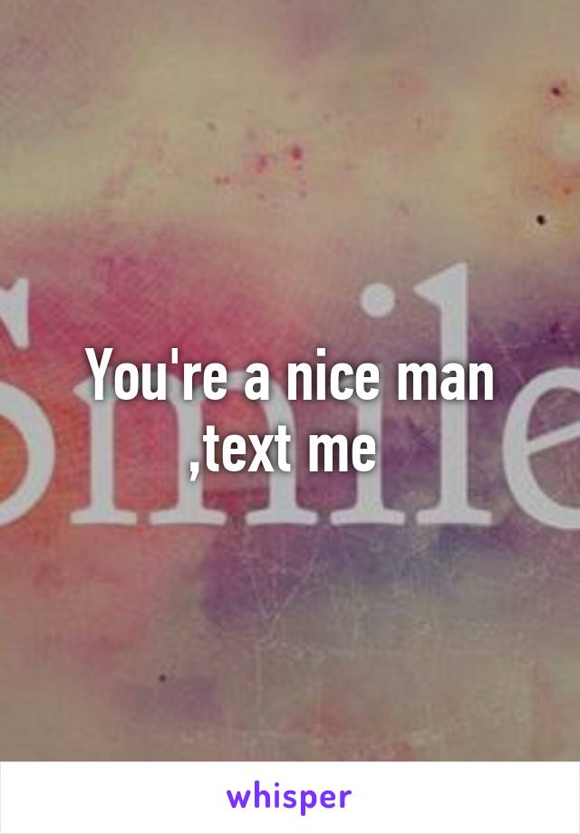 You're a nice man ,text me 