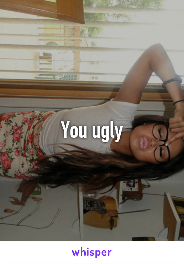 You ugly