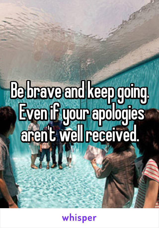 Be brave and keep going.  Even if your apologies aren't well received.