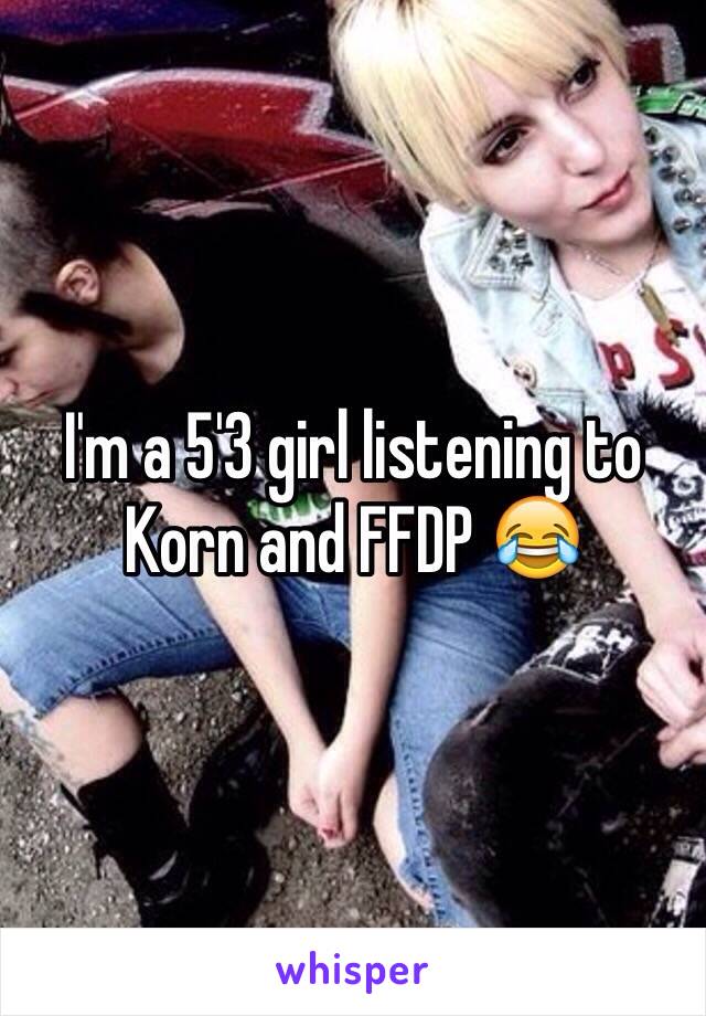 I'm a 5'3 girl listening to Korn and FFDP 😂