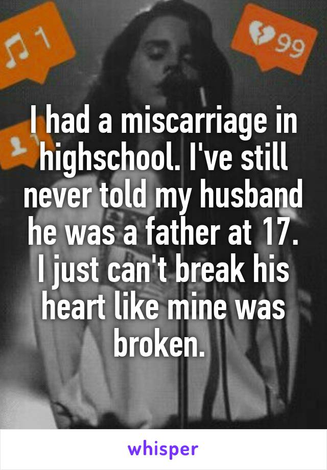 I had a miscarriage in highschool. I've still never told my husband he was a father at 17. I just can't break his heart like mine was broken. 
