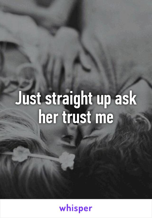 Just straight up ask her trust me