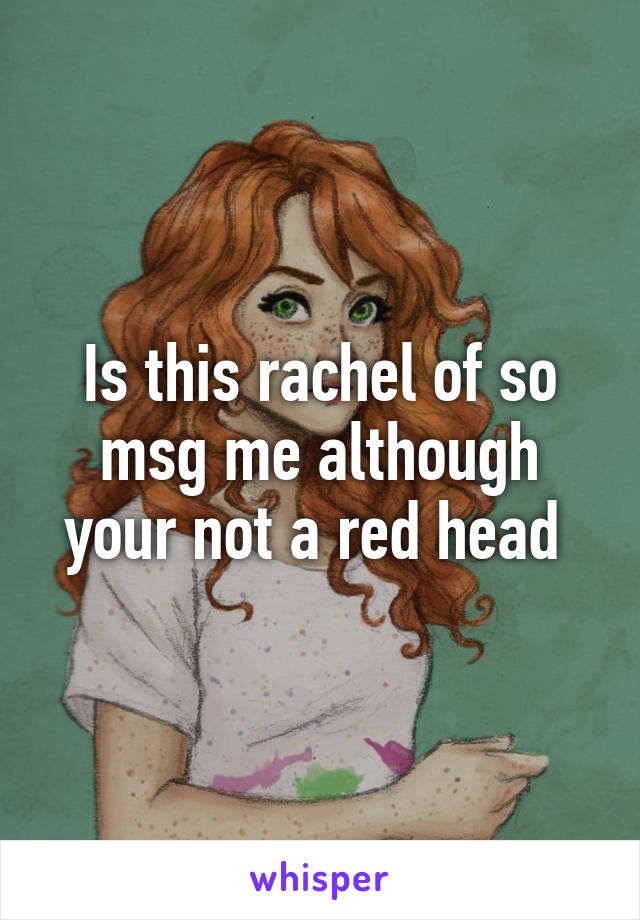 Is this rachel of so msg me although your not a red head 