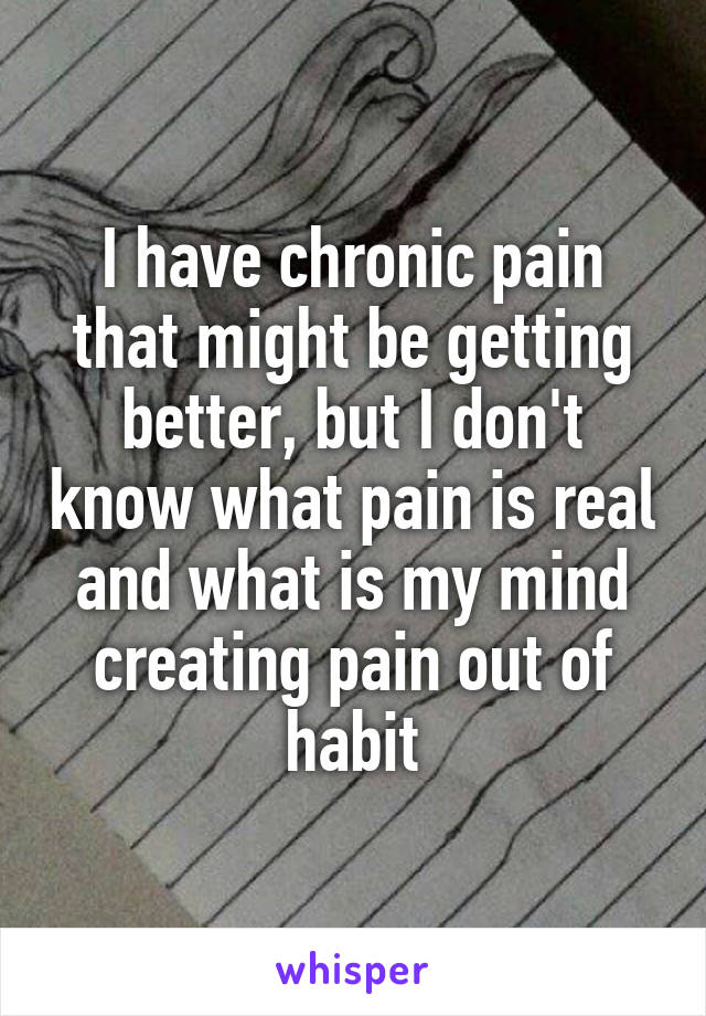 I have chronic pain that might be getting better, but I don't know what pain is real and what is my mind creating pain out of habit