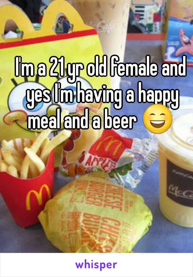 I'm a 21 yr old female and yes I'm having a happy meal and a beer 😄 