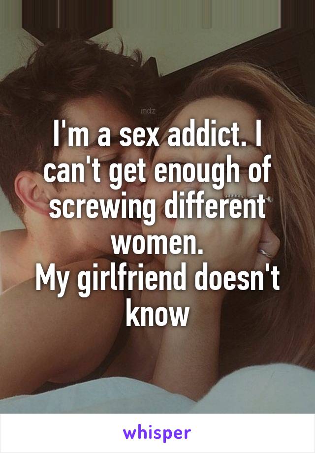I'm a sex addict. I can't get enough of screwing different women.
My girlfriend doesn't know