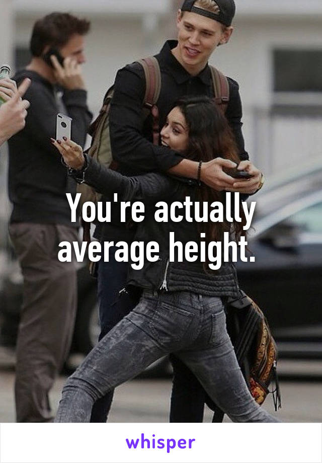 You're actually average height. 