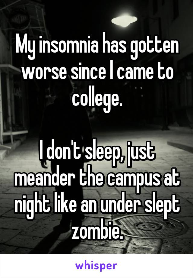 My insomnia has gotten worse since I came to college.

I don't sleep, just meander the campus at night like an under slept zombie.