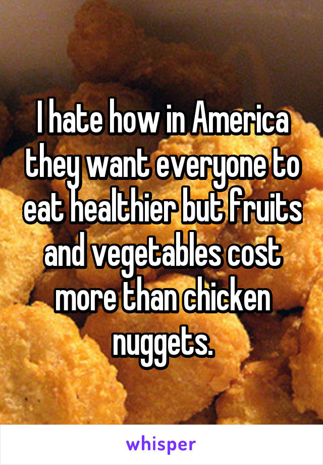 I hate how in America they want everyone to eat healthier but fruits and vegetables cost more than chicken nuggets.