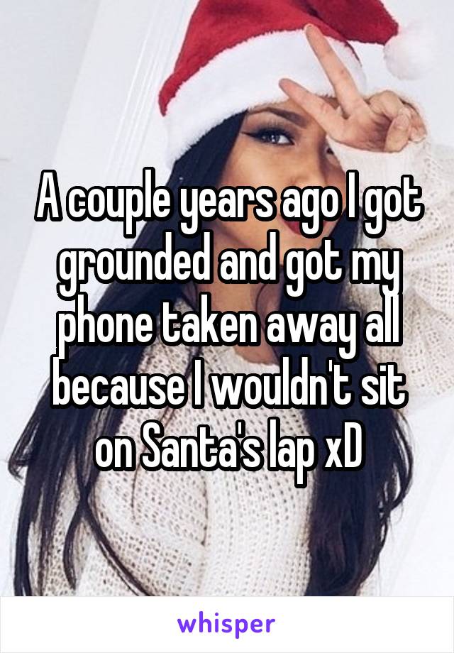 A couple years ago I got grounded and got my phone taken away all because I wouldn't sit on Santa's lap xD