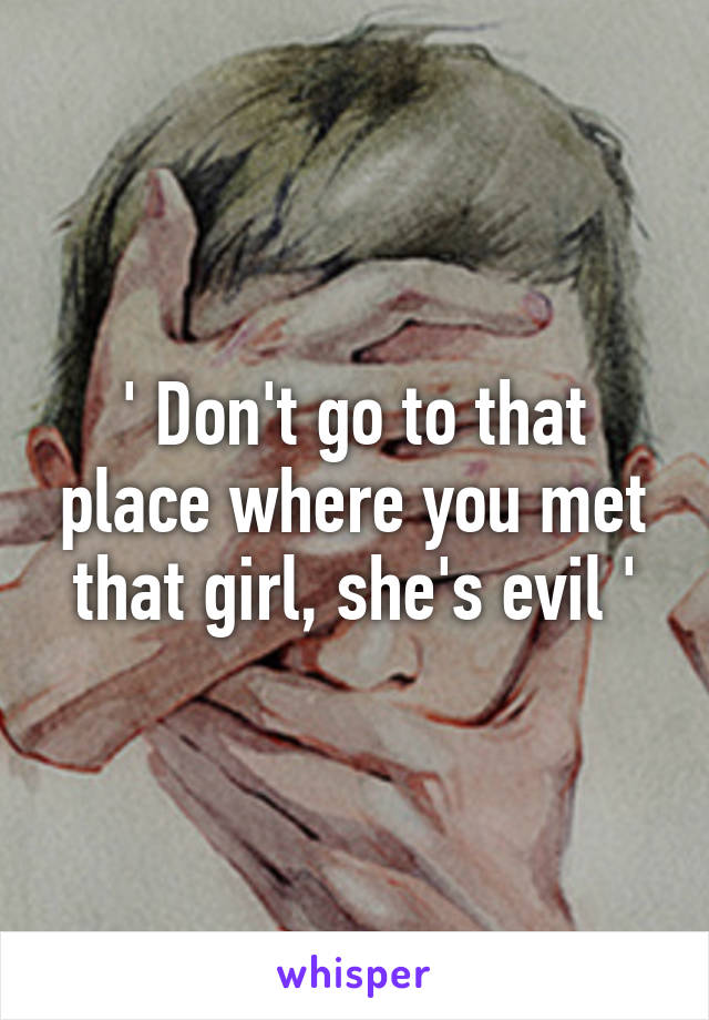 ' Don't go to that place where you met that girl, she's evil '