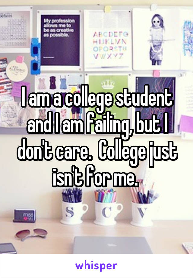 I am a college student and I am failing, but I don't care.  College just isn't for me. 