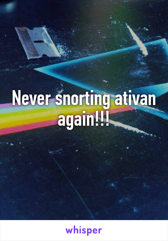 Never snorting ativan again!!!
