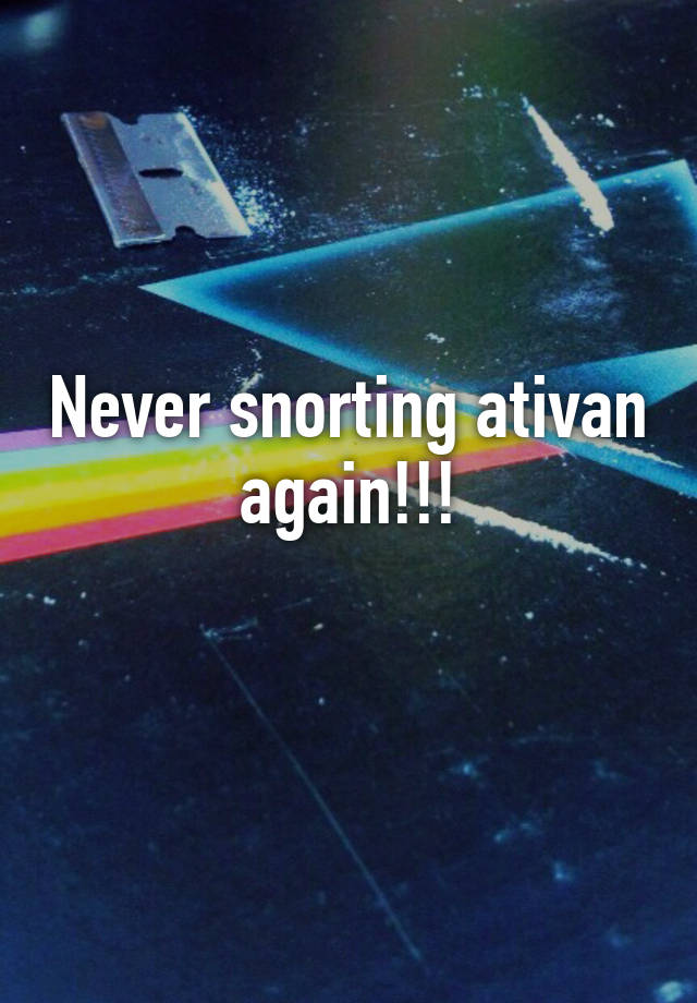 Never snorting ativan again!!!
