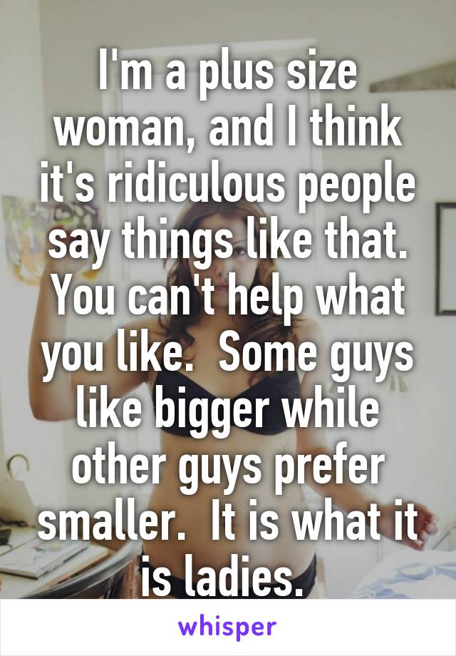 I'm a plus size woman, and I think it's ridiculous people say things like that. You can't help what you like.  Some guys like bigger while other guys prefer smaller.  It is what it is ladies. 