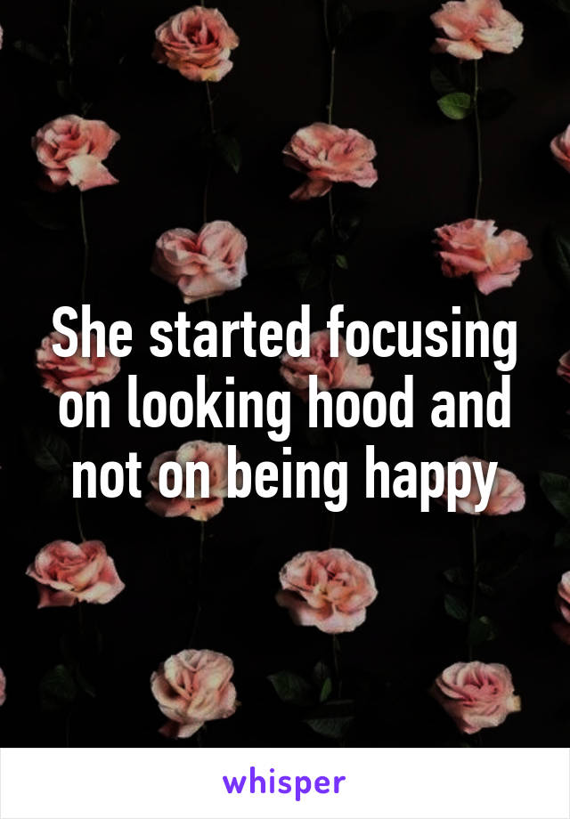 She started focusing on looking hood and not on being happy