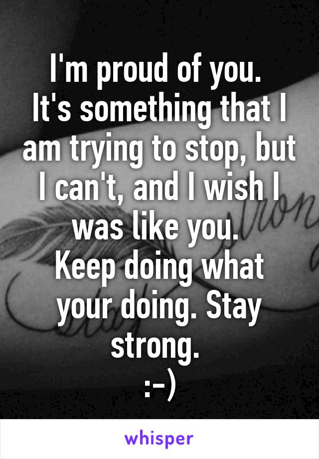 I'm proud of you. 
It's something that I am trying to stop, but I can't, and I wish I was like you. 
Keep doing what your doing. Stay strong. 
:-)