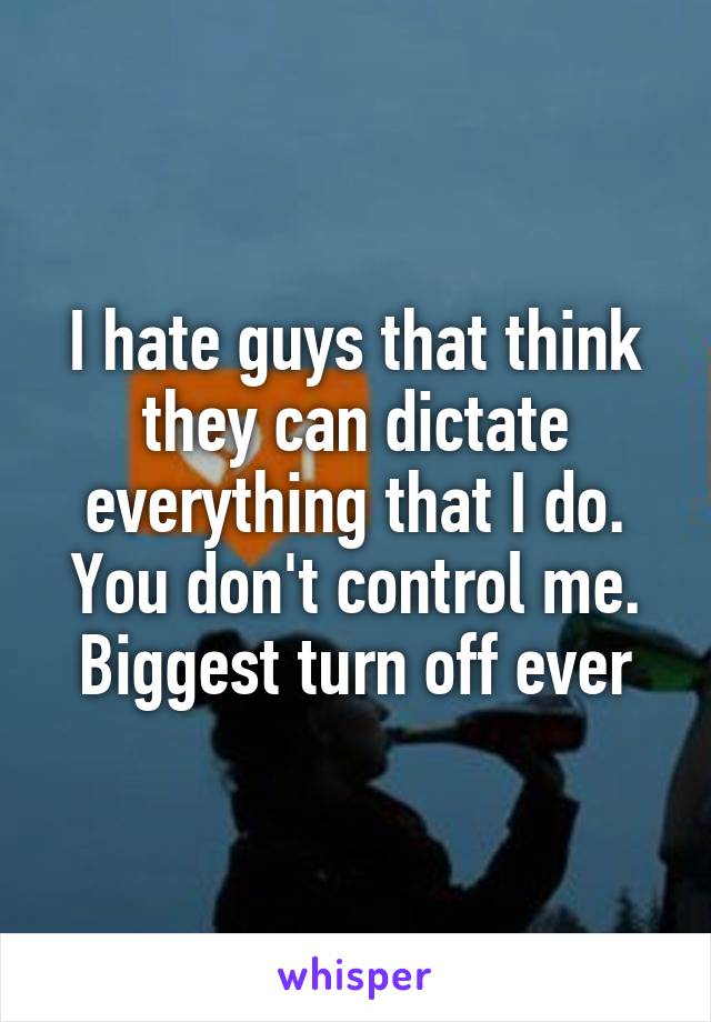 I hate guys that think they can dictate everything that I do. You don't control me. Biggest turn off ever