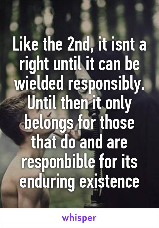 Like the 2nd, it isnt a right until it can be wielded responsibly. Until then it only belongs for those that do and are responbible for its enduring existence