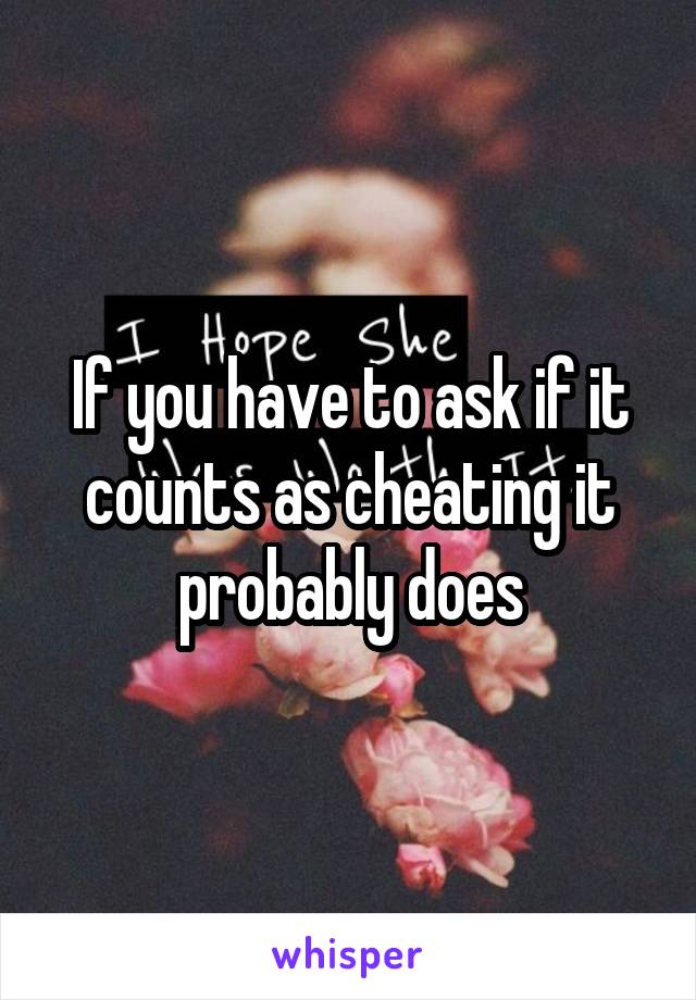 If you have to ask if it counts as cheating it probably does