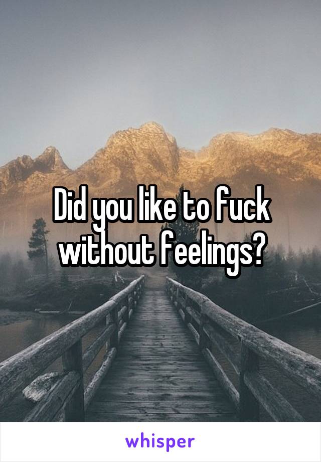 Did you like to fuck without feelings?