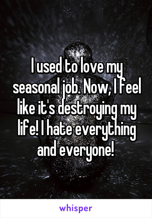 I used to love my seasonal job. Now, I feel like it's destroying my life! I hate everything and everyone! 