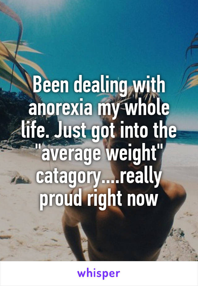 Been dealing with anorexia my whole life. Just got into the "average weight" catagory....really proud right now