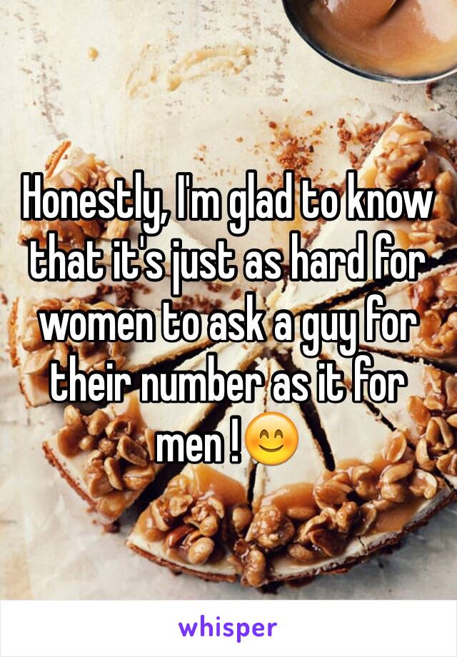 Honestly, I'm glad to know that it's just as hard for women to ask a guy for their number as it for men !😊