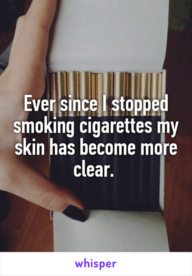 Ever since I stopped smoking cigarettes my skin has become more clear. 