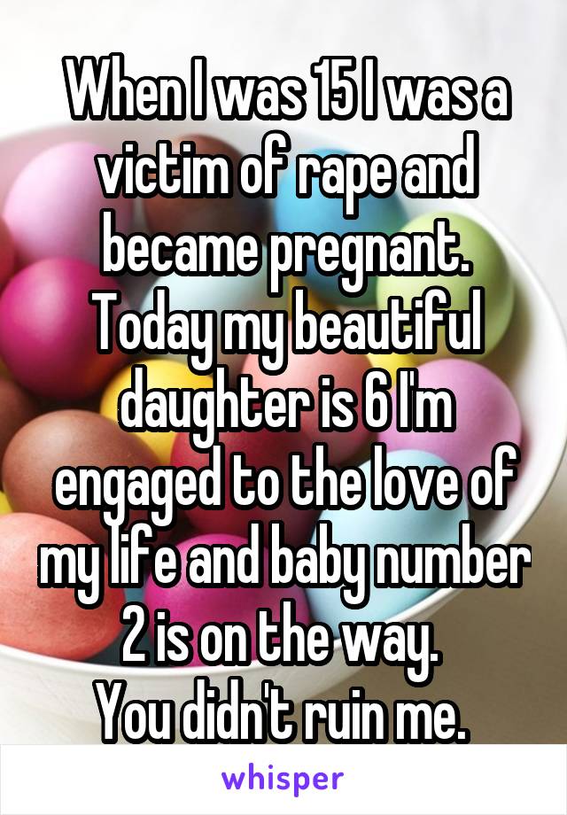 When I was 15 I was a victim of rape and became pregnant. Today my beautiful daughter is 6 I'm engaged to the love of my life and baby number 2 is on the way. 
You didn't ruin me. 