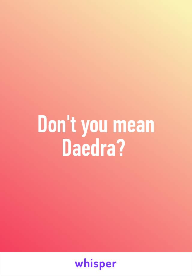 Don't you mean Daedra? 
