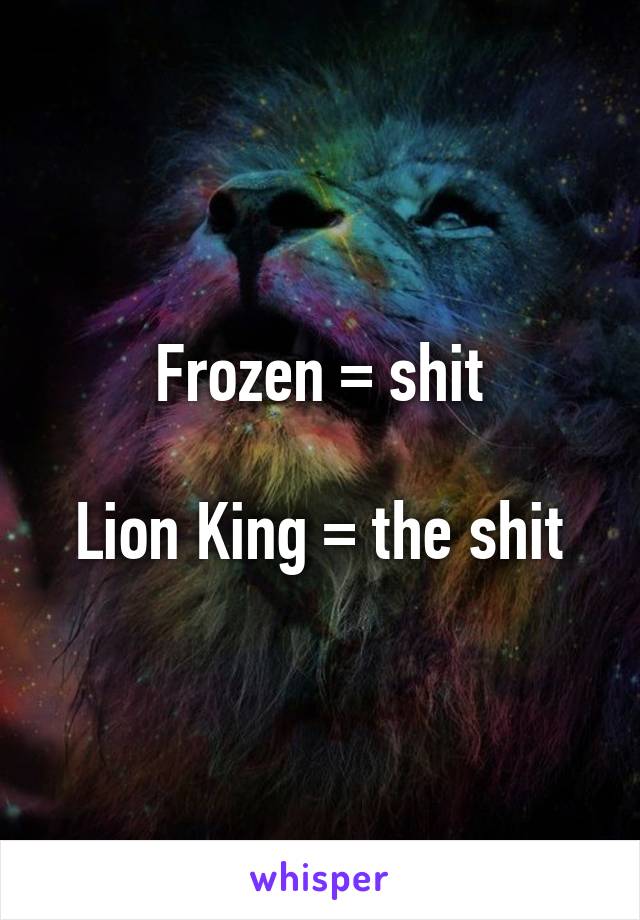 Frozen = shit

Lion King = the shit