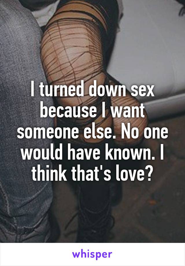 I turned down sex because I want someone else. No one would have known. I think that's love?