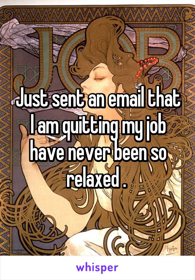 Just sent an email that I am quitting my job have never been so relaxed . 