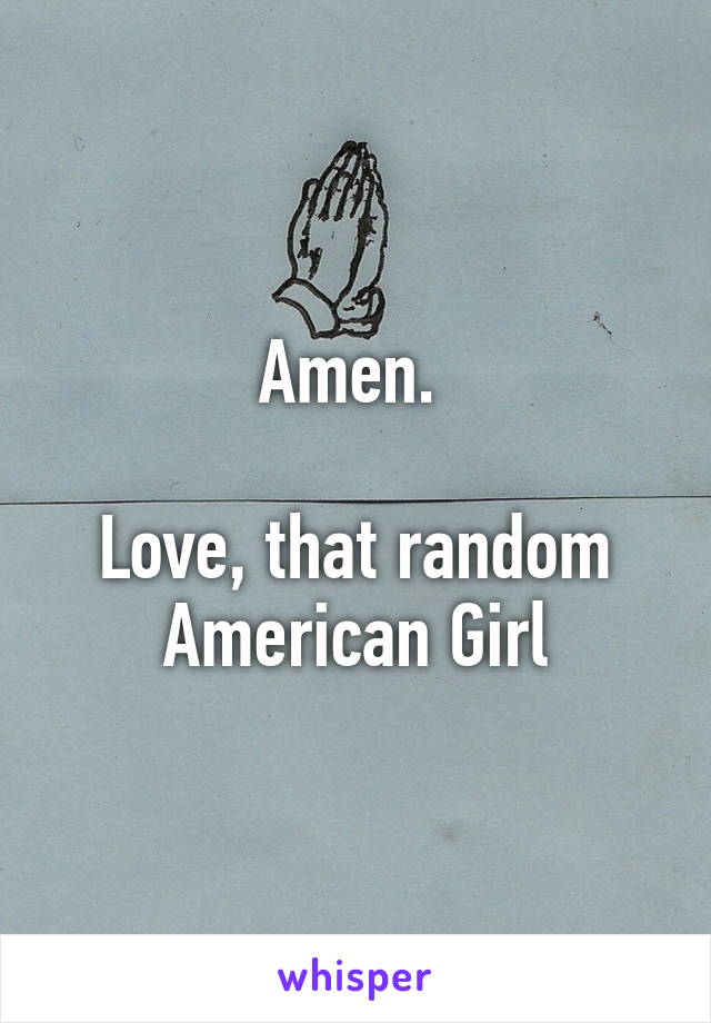 Amen. 

Love, that random American Girl