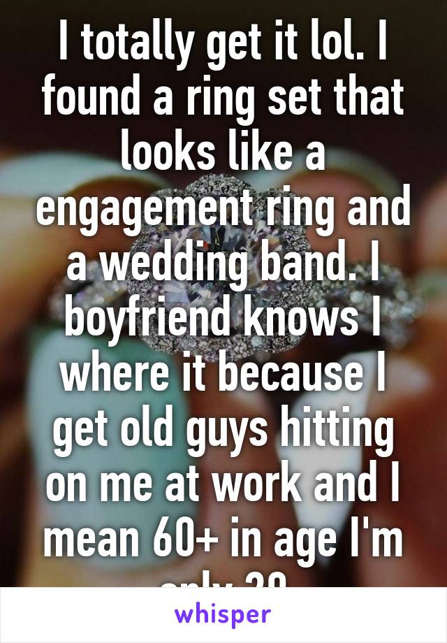 I totally get it lol. I found a ring set that looks like a engagement ring and a wedding band. I boyfriend knows I where it because I get old guys hitting on me at work and I mean 60+ in age I'm only 20