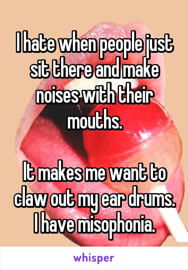 I hate when people just sit there and make noises with their mouths.

It makes me want to claw out my ear drums.
I have misophonia.