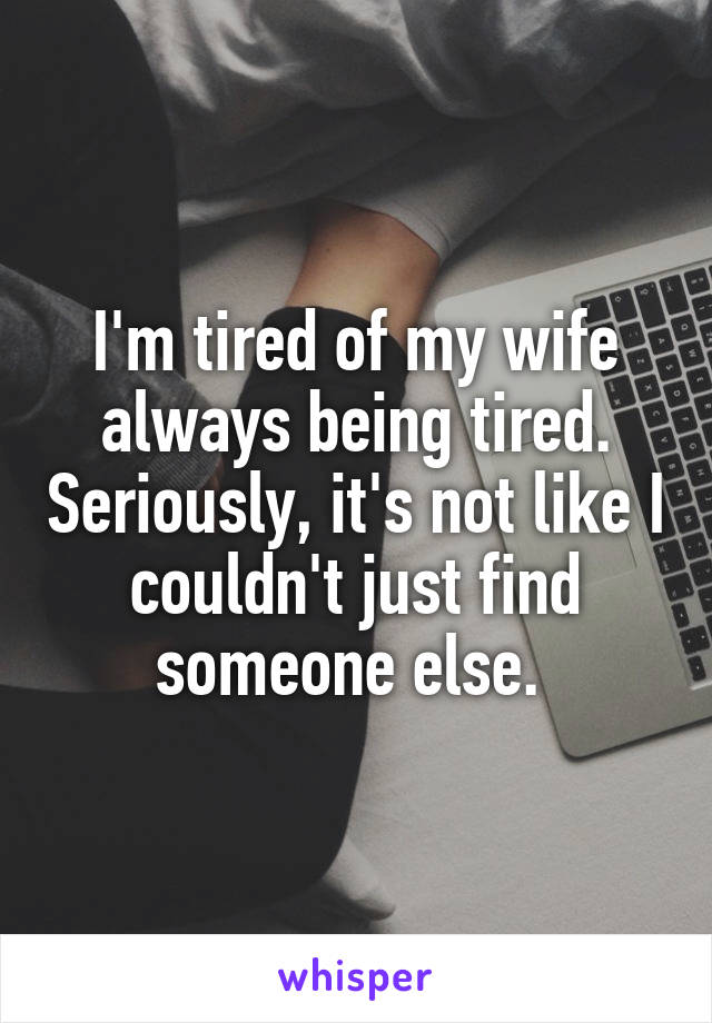 I'm tired of my wife always being tired. Seriously, it's not like I couldn't just find someone else. 