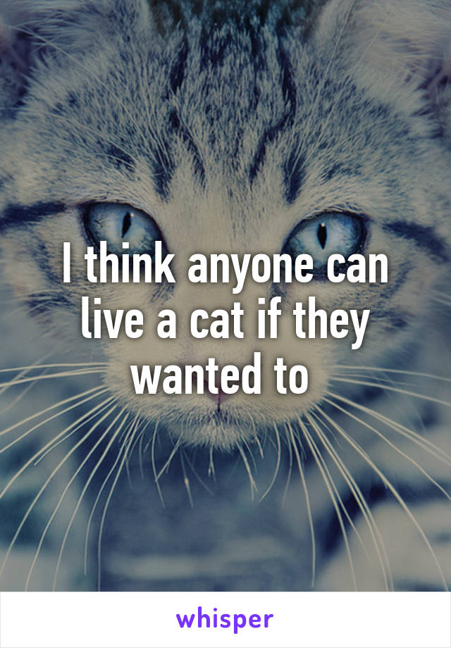 I think anyone can live a cat if they wanted to 