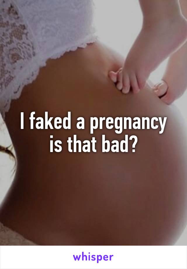 I faked a pregnancy is that bad?