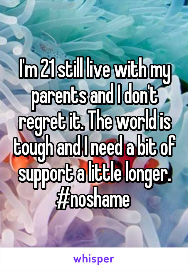 I'm 21 still live with my parents and I don't regret it. The world is tough and I need a bit of support a little longer. #noshame 