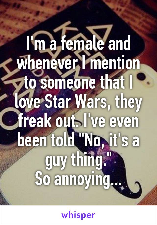 I'm a female and whenever I mention to someone that I love Star Wars, they freak out. I've even been told "No, it's a guy thing."
So annoying...