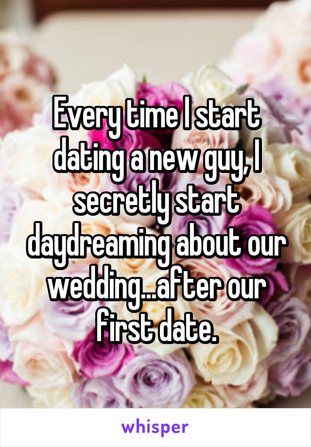 Every time I start dating a new guy, I secretly start daydreaming about our wedding...after our first date.