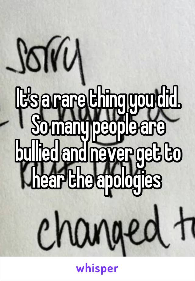 It's a rare thing you did. So many people are bullied and never get to hear the apologies 