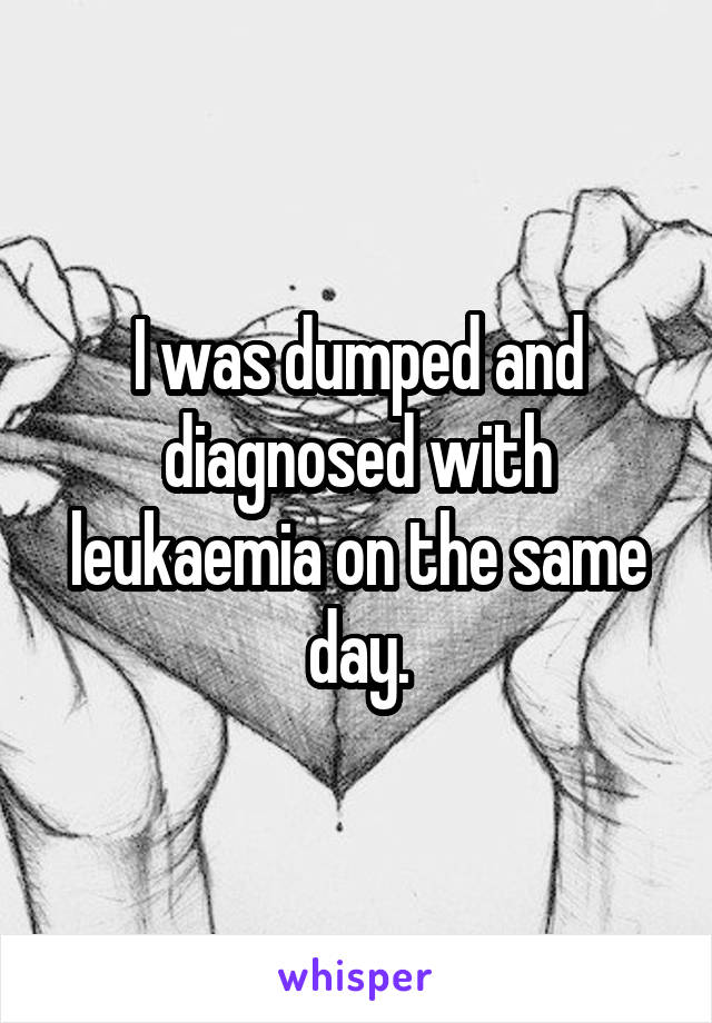 I was dumped and diagnosed with leukaemia on the same day.