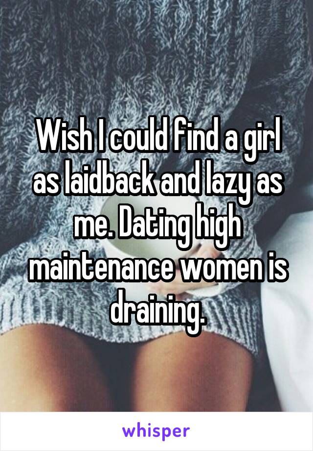 Wish I could find a girl as laidback and lazy as me. Dating high maintenance women is draining.