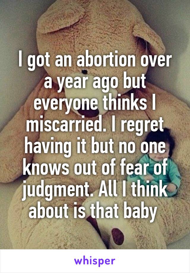 I got an abortion over a year ago but everyone thinks I miscarried. I regret having it but no one knows out of fear of judgment. All I think about is that baby 