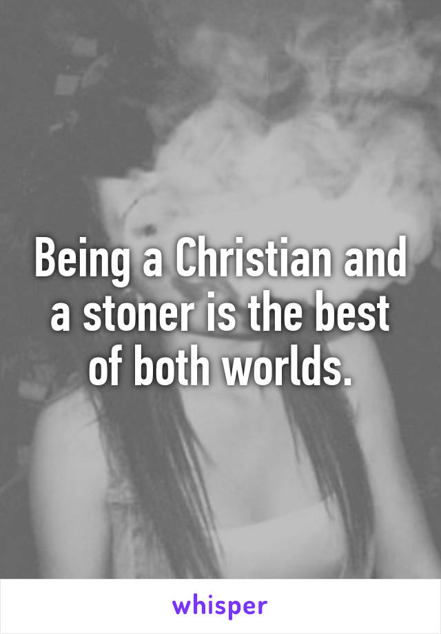 Being a Christian and a stoner is the best of both worlds.