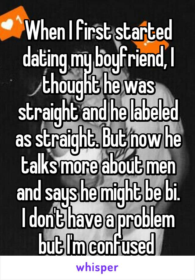 When I first started dating my boyfriend, I thought he was straight and he labeled as straight. But now he talks more about men and says he might be bi. I don't have a problem but I'm confused 
