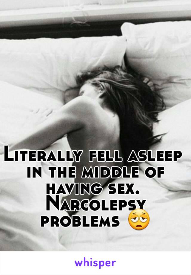 Literally fell asleep in the middle of having sex.  Narcolepsy problems 😩